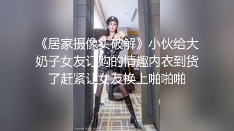 《居家摄像头破解》小伙给大奶子女友订购的情趣内衣到货了赶紧让女友换上啪啪啪