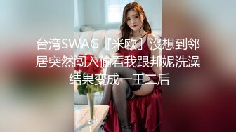 台湾SWAG『米欧』沒想到邻居突然闯入偷看我跟邦妮洗澡 结果变成一王二后