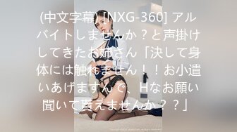 (中文字幕) [NXG-360] アルバイトしませんか？と声掛けしてきたお姉さん「決して身体には触れません！！お小遣いあげますんで、Hなお願い聞いて貰えませんか？？」