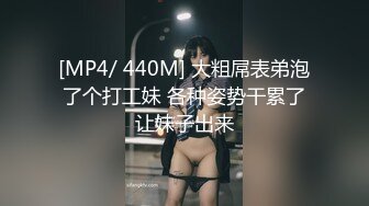 [MP4/ 440M] 大粗屌表弟泡了个打工妹 各种姿势干累了让妹子出来