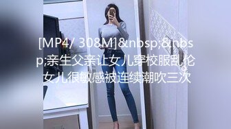 [MP4/ 308M]&nbsp;&nbsp;亲生父亲让女儿穿校服乱伦 女儿很敏感被连续潮吹三次