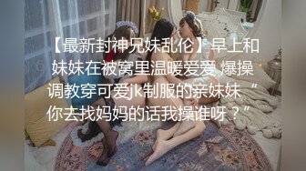 【最新封神兄妹乱伦】早上和妹妹在被窝里温暖爱爱 爆操调教穿可爱jk制服的亲妹妹“你去找妈妈的话我操谁呀？”