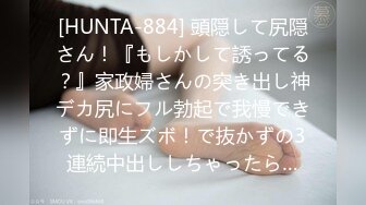 [HUNTA-884] 頭隠して尻隠さん！『もしかして誘ってる？』家政婦さんの突き出し神デカ尻にフル勃起で我慢できずに即生ズボ！で抜かずの3連続中出ししちゃったら…