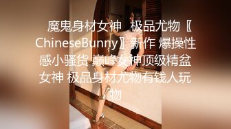 ✿魔鬼身材女神✿极品尤物〖ChineseBunny〗新作 爆操性感小骚货 巅峰女神顶级精盆女神 极品身材尤物有钱人玩物