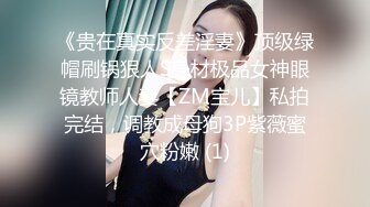 《贵在真实反差淫妻》顶级绿帽刷锅狠人S身材极品女神眼镜教师人妻【ZM宝儿】私拍完结，调教成母狗3P紫薇蜜穴粉嫩 (1)