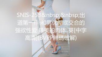 SNIS-253&nbsp;&nbsp;出道第一作!和男优彻底交合的强欲性爱 最美的肉体..葵[中字高清](BVPP無碼破解)