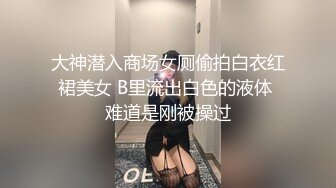 大神潜入商场女厕偷拍白衣红裙美女 B里流出白色的液体 难道是刚被操过