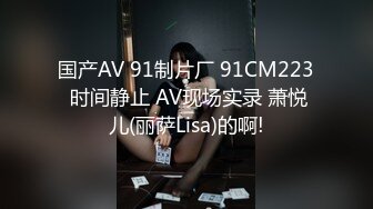 国产AV 91制片厂 91CM223 时间静止 AV现场实录 萧悦儿(丽萨Lisa)的啊!