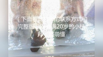 （下面看此技师的联系方式和完整版）刚要满20岁的小技师，超萌懂