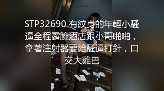 STP32690 有紋身的年輕小騷逼全程露臉酒店跟小哥啪啪，拿著注射器要給騷逼打針，口交大雞巴