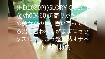 (HD1080P)(GLORY QUEST)(gvh00460)近寄りがたい程の美女なのに…言い寄ってくる男と言われるがままにセックスしてしまう超天然オナペット 流川莉央