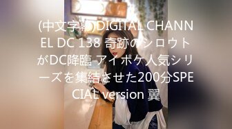 (中文字幕)DIGITAL CHANNEL DC 138 奇跡のシロウトがDC降臨 アイポケ人気シリーズを集結させた200分SPECIAL version 翼